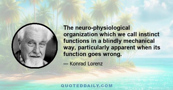 The neuro-physiological organization which we call instinct functions in a blindly mechanical way, particularly apparent when its function goes wrong.