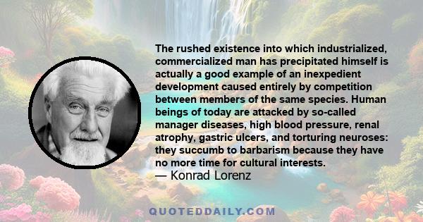 The rushed existence into which industrialized, commercialized man has precipitated himself is actually a good example of an inexpedient development caused entirely by competition between members of the same species.