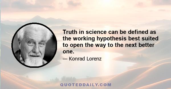 Truth in science can be defined as the working hypothesis best suited to open the way to the next better one.