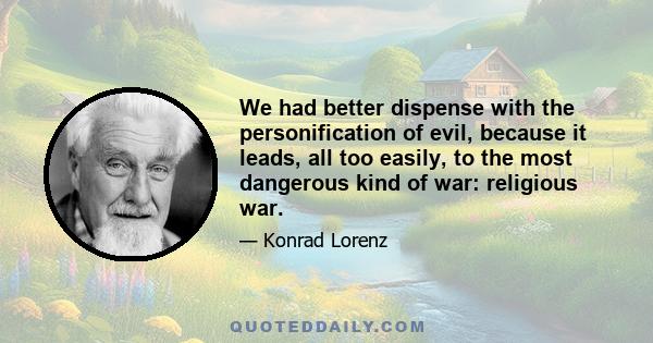 We had better dispense with the personification of evil, because it leads, all too easily, to the most dangerous kind of war: religious war.