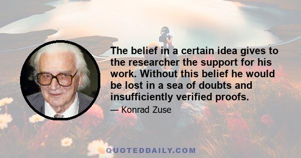 The belief in a certain idea gives to the researcher the support for his work. Without this belief he would be lost in a sea of doubts and insufficiently verified proofs.