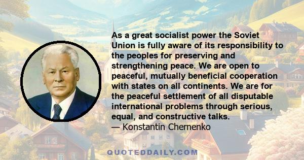 As a great socialist power the Soviet Union is fully aware of its responsibility to the peoples for preserving and strengthening peace. We are open to peaceful, mutually beneficial cooperation with states on all