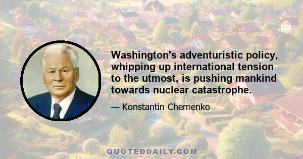 Washington's adventuristic policy, whipping up international tension to the utmost, is pushing mankind towards nuclear catastrophe.