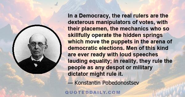 In a Democracy, the real rulers are the dexterous manipulators of votes, with their placemen, the mechanics who so skillfully operate the hidden springs which move the puppets in the arena of democratic elections. Men