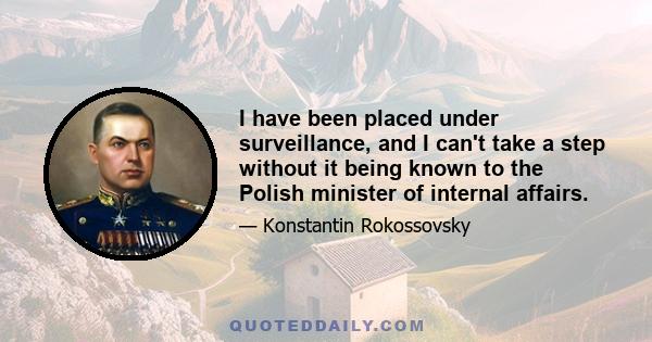 I have been placed under surveillance, and I can't take a step without it being known to the Polish minister of internal affairs.