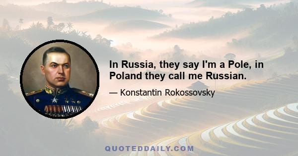 In Russia, they say I'm a Pole, in Poland they call me Russian.