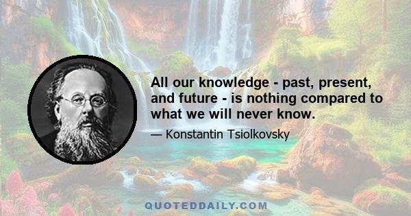 All our knowledge - past, present, and future - is nothing compared to what we will never know.