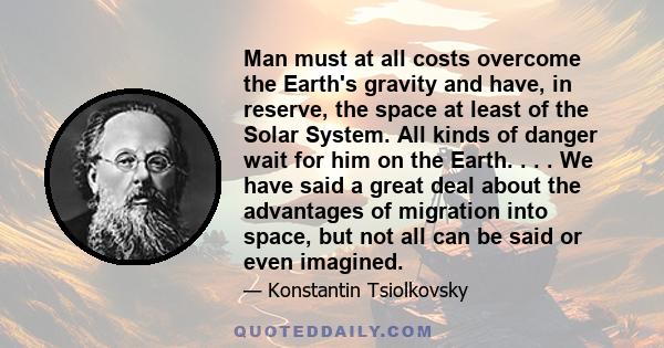 Man must at all costs overcome the Earth's gravity and have, in reserve, the space at least of the Solar System. All kinds of danger wait for him on the Earth. . . . We have said a great deal about the advantages of