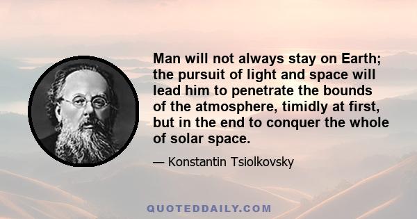 Man will not always stay on Earth; the pursuit of light and space will lead him to penetrate the bounds of the atmosphere, timidly at first, but in the end to conquer the whole of solar space.