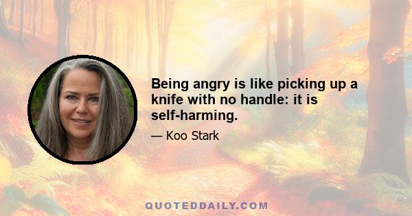 Being angry is like picking up a knife with no handle: it is self-harming.