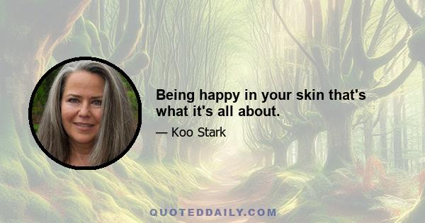 Being happy in your skin that's what it's all about.