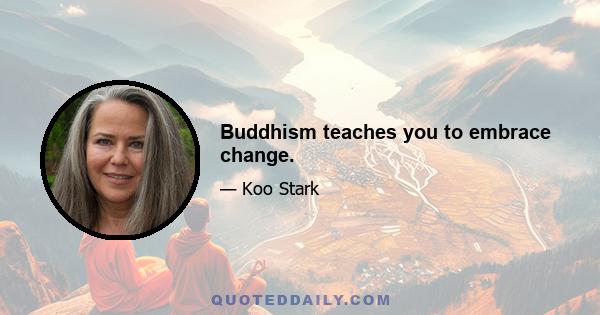 Buddhism teaches you to embrace change.