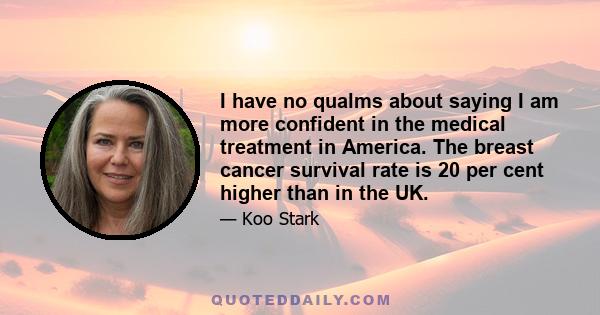 I have no qualms about saying I am more confident in the medical treatment in America. The breast cancer survival rate is 20 per cent higher than in the UK.