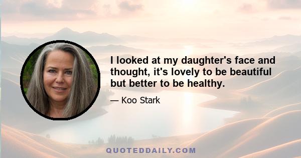 I looked at my daughter's face and thought, it's lovely to be beautiful but better to be healthy.