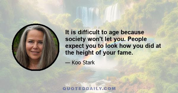 It is difficult to age because society won't let you. People expect you to look how you did at the height of your fame.