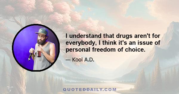 I understand that drugs aren't for everybody, I think it's an issue of personal freedom of choice.