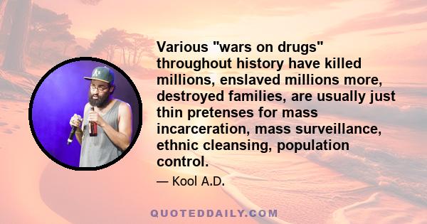 Various wars on drugs throughout history have killed millions, enslaved millions more, destroyed families, are usually just thin pretenses for mass incarceration, mass surveillance, ethnic cleansing, population control.