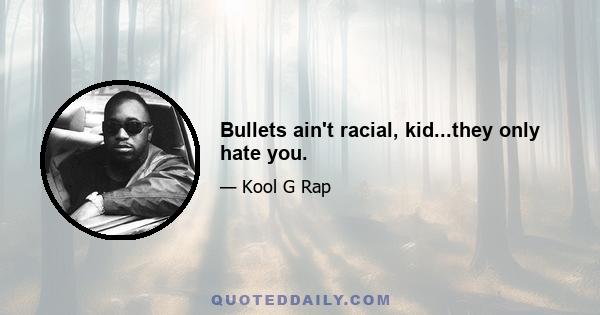 Bullets ain't racial, kid...they only hate you.