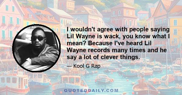 I wouldn't agree with people saying Lil Wayne is wack, you know what I mean? Because I've heard Lil Wayne records many times and he say a lot of clever things.