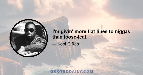 I'm givin' more flat lines to niggas than loose-leaf.