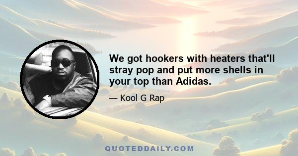 We got hookers with heaters that'll stray pop and put more shells in your top than Adidas.