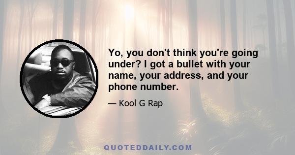 Yo, you don't think you're going under? I got a bullet with your name, your address, and your phone number.