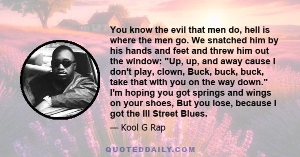 You know the evil that men do, hell is where the men go. We snatched him by his hands and feet and threw him out the window: Up, up, and away cause I don't play, clown, Buck, buck, buck, take that with you on the way