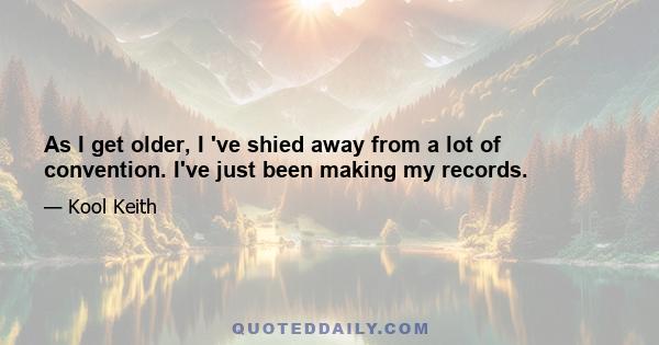 As I get older, I 've shied away from a lot of convention. I've just been making my records.