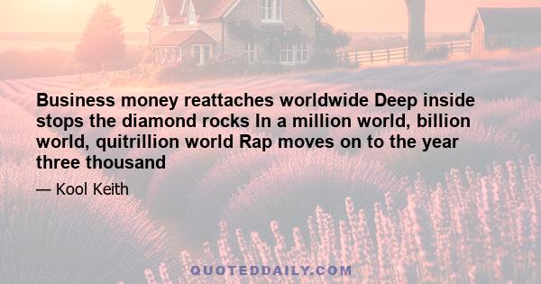 Business money reattaches worldwide Deep inside stops the diamond rocks In a million world, billion world, quitrillion world Rap moves on to the year three thousand