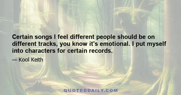 Certain songs I feel different people should be on different tracks, you know it's emotional. I put myself into characters for certain records.