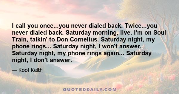 I call you once...you never dialed back. Twice...you never dialed back. Saturday morning, live, I'm on Soul Train, talkin' to Don Cornelius. Saturday night, my phone rings... Saturday night, I won't answer. Saturday