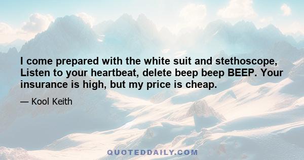 I come prepared with the white suit and stethoscope, Listen to your heartbeat, delete beep beep BEEP. Your insurance is high, but my price is cheap.