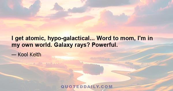 I get atomic, hypo-galactical... Word to mom, I'm in my own world. Galaxy rays? Powerful.