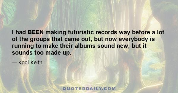 I had BEEN making futuristic records way before a lot of the groups that came out, but now everybody is running to make their albums sound new, but it sounds too made up.