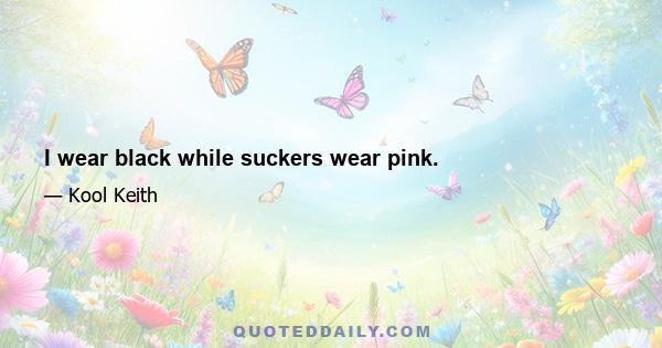 I wear black while suckers wear pink.