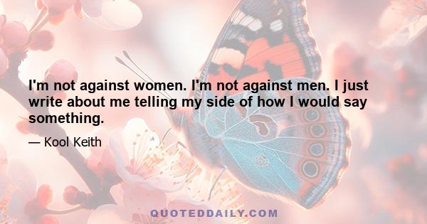 I'm not against women. I'm not against men. I just write about me telling my side of how I would say something.