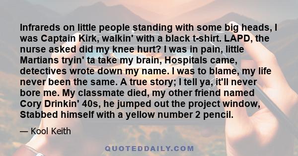 Infrareds on little people standing with some big heads, I was Captain Kirk, walkin' with a black t-shirt. LAPD, the nurse asked did my knee hurt? I was in pain, little Martians tryin' ta take my brain, Hospitals came,