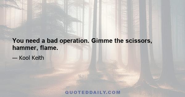 You need a bad operation. Gimme the scissors, hammer, flame.