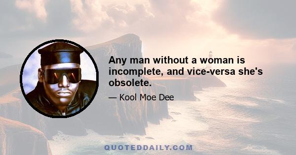 Any man without a woman is incomplete, and vice-versa she's obsolete.