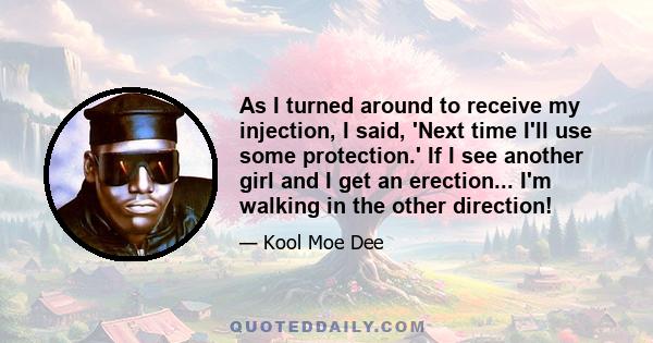 As I turned around to receive my injection, I said, 'Next time I'll use some protection.' If I see another girl and I get an erection... I'm walking in the other direction!