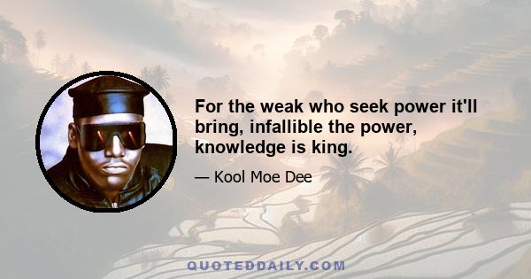 For the weak who seek power it'll bring, infallible the power, knowledge is king.