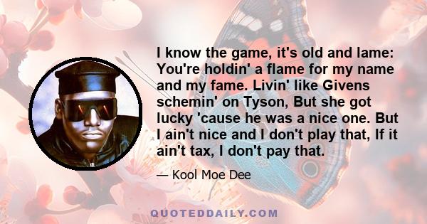 I know the game, it's old and lame: You're holdin' a flame for my name and my fame. Livin' like Givens schemin' on Tyson, But she got lucky 'cause he was a nice one. But I ain't nice and I don't play that, If it ain't