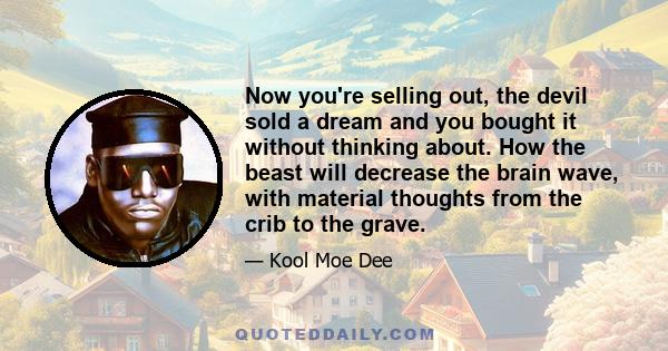 Now you're selling out, the devil sold a dream and you bought it without thinking about. How the beast will decrease the brain wave, with material thoughts from the crib to the grave.