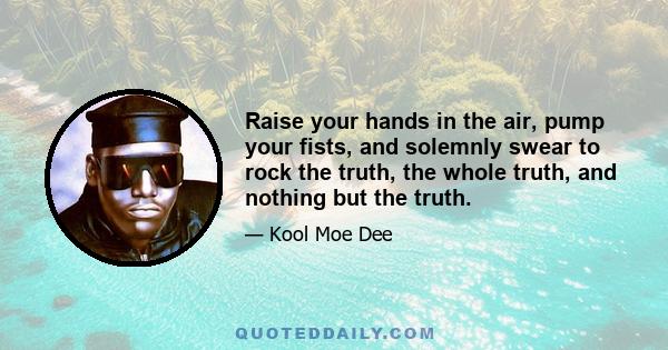 Raise your hands in the air, pump your fists, and solemnly swear to rock the truth, the whole truth, and nothing but the truth.