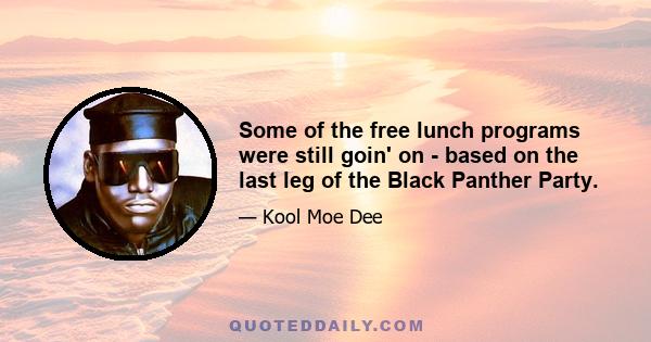 Some of the free lunch programs were still goin' on - based on the last leg of the Black Panther Party.