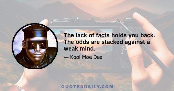 The lack of facts holds you back. The odds are stacked against a weak mind.