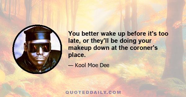 You better wake up before it's too late, or they'll be doing your makeup down at the coroner's place.