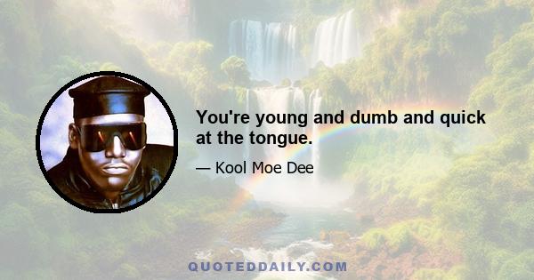 You're young and dumb and quick at the tongue.