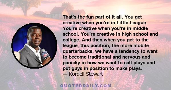 That's the fun part of it all. You get creative when you're in Little League. You're creative when you're in middle school. You're creative in high school and college. And then when you get to the league, this position, 