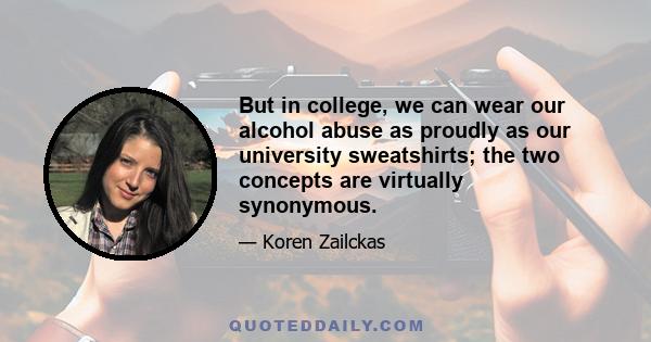 But in college, we can wear our alcohol abuse as proudly as our university sweatshirts; the two concepts are virtually synonymous.